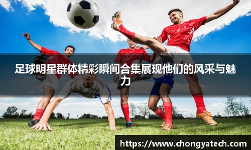 足球明星群体精彩瞬间合集展现他们的风采与魅力